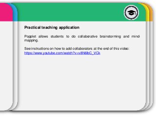 Practical teaching application
Popplet allows students to do collaborative brainstorming and mind-
mapping.
See instructions on how to add collaborators at the end of this video:
https://www.youtube.com/watch?v=v8N6lbC_VCk
 
