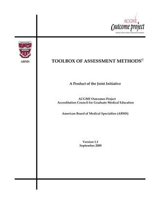 ABMS TOOLBOX OF ASSESSMENT METHODS©
A Product of the Joint Initiative
ACGME Outcomes Project
Accreditation Council for Graduate Medical Education
American Board of Medical Specialties (ABMS)
Version 1.1
September 2000
 