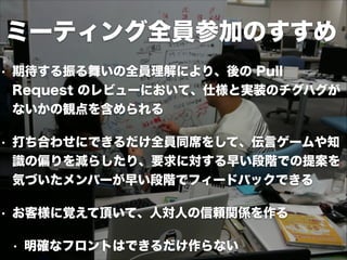 見積りと設計 
• 見積りと設計はだいたいイコール 
• Done の定義 
• コードを読めなければ書けない、書けなければ見積もれ 
ない (プログラミングの読み書きそろばん) 
• “コードにしたものとしなかったことがプログラミン 
グ” by @kakutani (Developer Summit 2012) 
• どう実装するかを議論したのちポイントを見積もる 
 