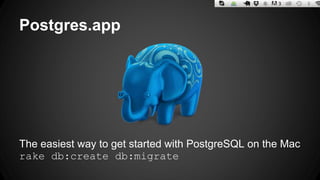 Postgres.app 
The easiest way to get started with PostgreSQL on the Mac 
rake db:create db:migrate 
 