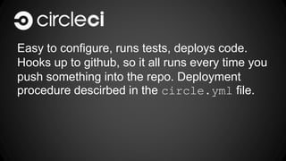 Easy to configure, runs tests, deploys code. 
Hooks up to github, so it all runs every time you 
push something into the repo. Deployment 
procedure descirbed in the circle.yml file. 
 