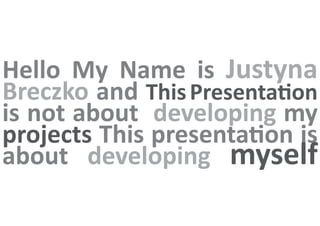 Hello My Name is Justyna
Breczko and This Presentation
is not about developing my
projects This presentation is
about developing myself
 