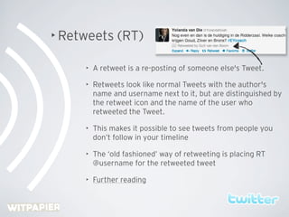 • Retweets      (RT)

     •   A retweet is a re-posting of someone else's Tweet.

     •   Retweets look like normal Twee...