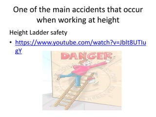 One of the main accidents that occur
when working at height
Height Ladder safety
• https://www.youtube.com/watch?v=Jblt8UTIu
gY
 