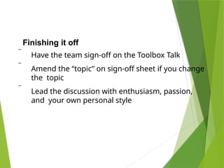 Finishing it off
 Have the team sign-off on the Toolbox Talk
 Amend the “topic” on sign-off sheet if you change
the topic
 Lead the discussion with enthusiasm, passion,
and your own personal style
 