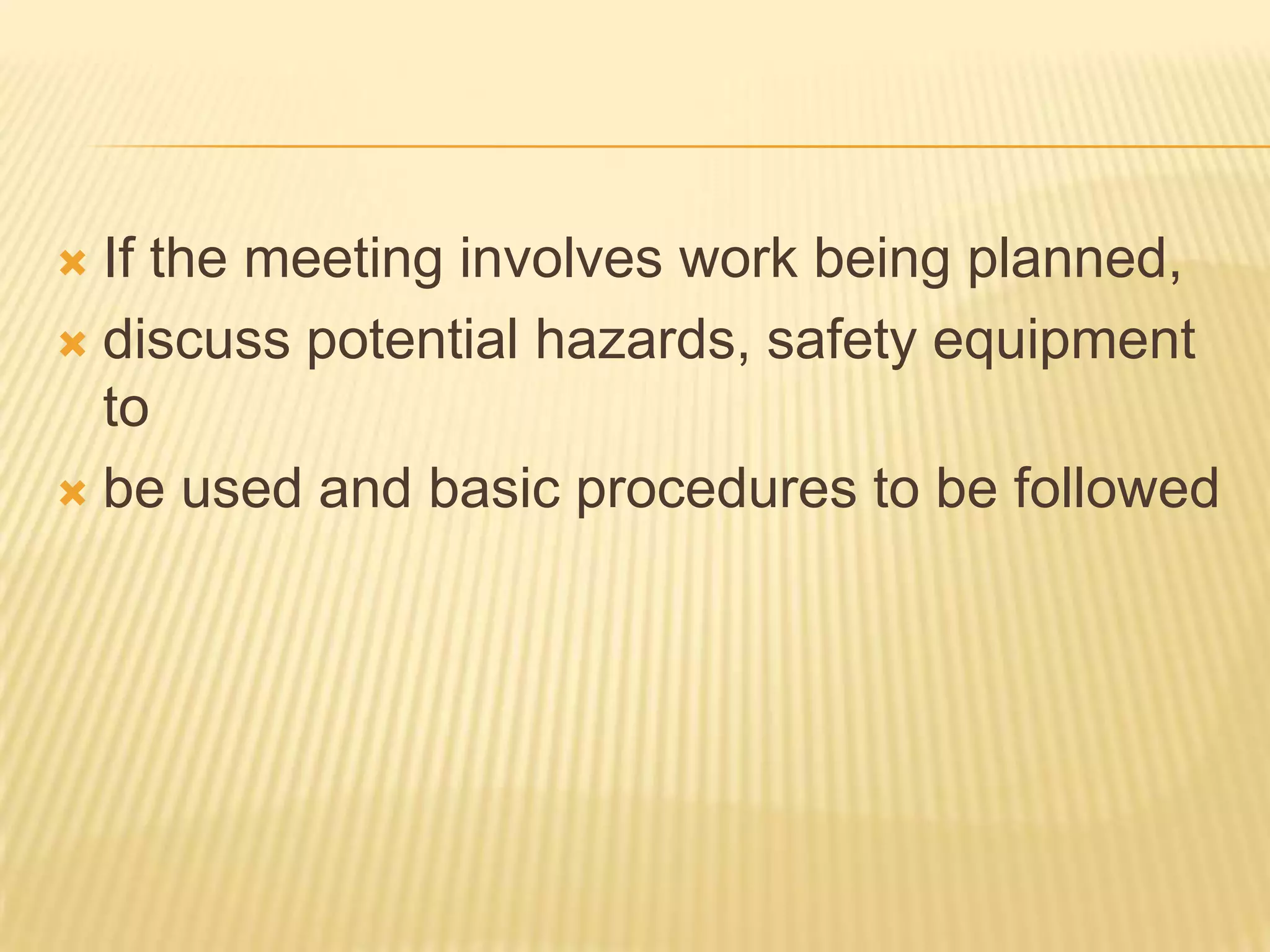  If the meeting involves work being planned,
 discuss potential hazards, safety equipment
  to
 be used and basic procedures to be followed
 