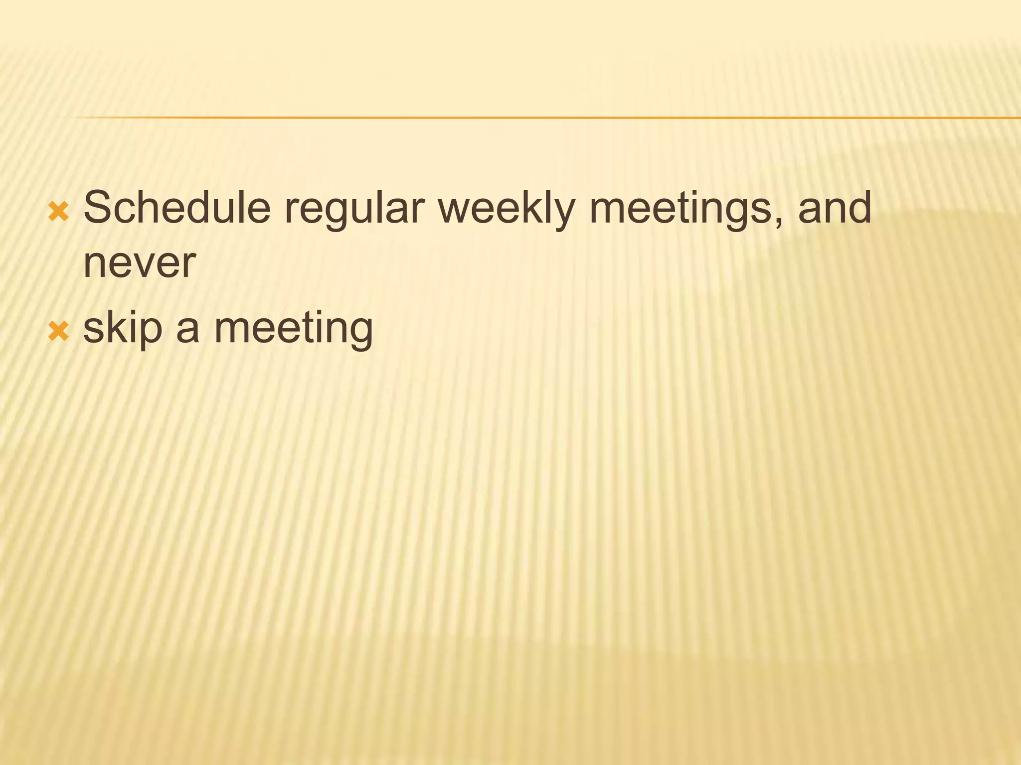  Schedule regular weekly meetings, and
  never
 skip a meeting
 