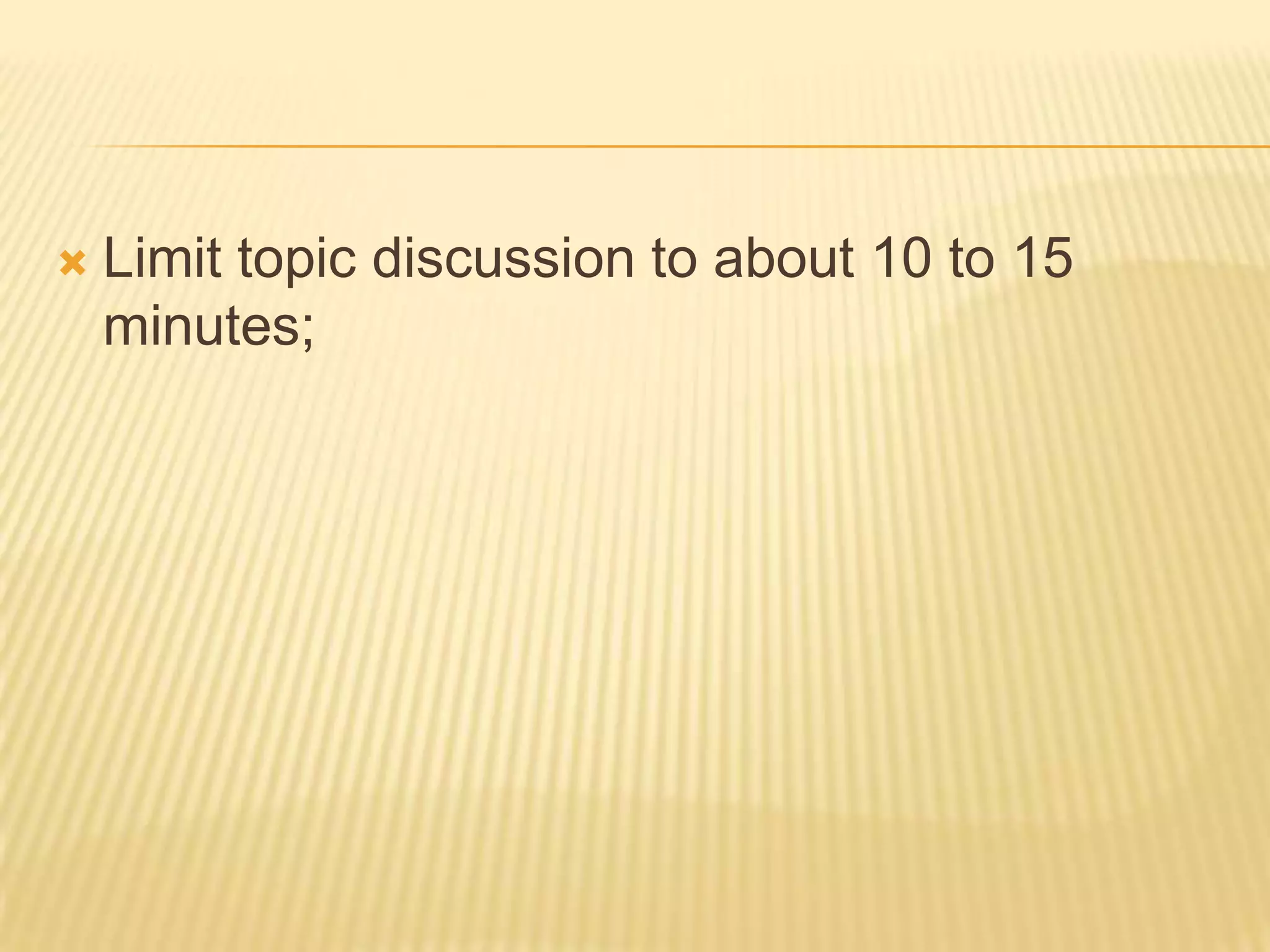    Limit topic discussion to about 10 to 15
    minutes;
 