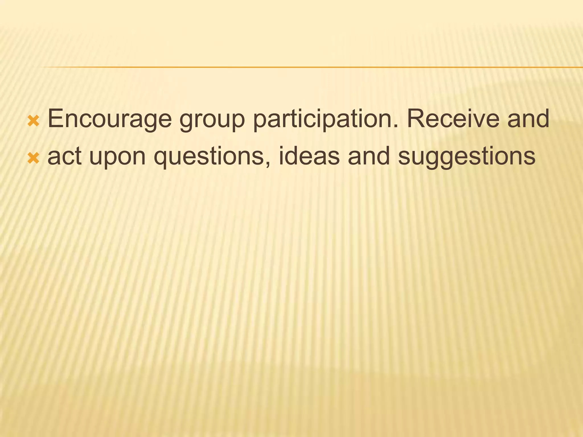  Encourage group participation. Receive and
 act upon questions, ideas and suggestions
 