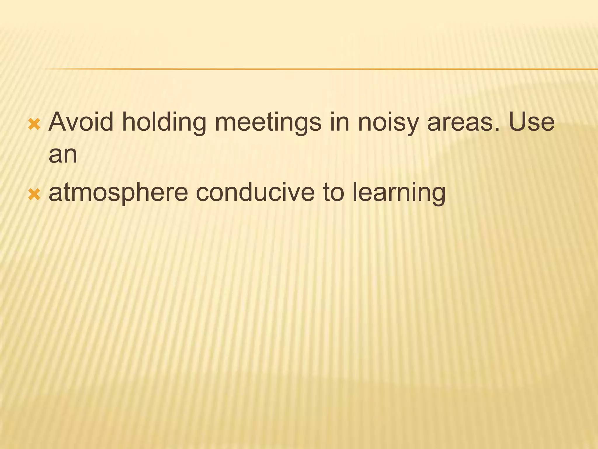  Avoid holding meetings in noisy areas. Use
  an
 atmosphere conducive to learning
 