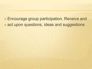  Encourage group participation. Receive and
 act upon questions, ideas and suggestions
 