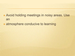  Avoid holding meetings in noisy areas. Use
  an
 atmosphere conducive to learning
 