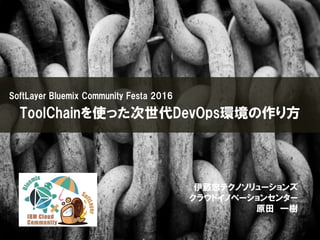 SoftLayer Bluemix Community Festa 2016
ToolChainを使った次世代DevOps環境の作り方
伊藤忠テクノソリューションズ
クラウドイノベーションセンター
原田 一樹
 
