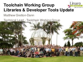 ASIA 2013 (LCA13)
Toolchain Working Group
Libraries & Developer Tools Update
Matthew Gretton-Dann
Technical Lead - Toolchain Working Group
 