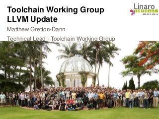 ASIA 2013 (LCA13)
Toolchain Working Group
LLVM Update
Matthew Gretton-Dann
Technical Lead - Toolchain Working Group
 