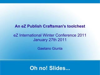 Oh no! Slides... An eZ Publish Craftsman's toolchest eZ International Winter Conference 2011 January 27th 2011 Gaetano Giunta 
