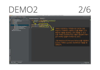 DEMO2
객체의 프로퍼티는 지역변수와 다르게 다른
파일이나 객체에서 사용하고 있을 확률이 크기
때문에 이름을 변경하는 것이 위험할 수 있고
다른 객체의 프로퍼티지만 이름이 동일해서 혹시
같이 바뀌진 않을까 우려되기도 한다.
그럼 WebStorm의 Rename Refactor를 이용해서
Greeter 객체의 sayHello 프로퍼티의 이름을 변
경해보자.
2/6
 