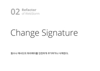 02
Change Signature
함함수수나나 메메서서드드의의 파파라라메메터터를를 안안전전하하게게 추추가가하하거거나나 삭삭제제한한다다..
Refactor
ooff WWeebbSSttoorrmm!
 