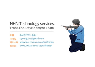 NHN Technology services
FFrroonntt--EEnndd DDeevveellooppmmeenntt TTeeaamm
이이름름
이이메메일일
www.facebook.com/coderiﬂeman
주우영(코드소총수)
uyeong21c@gmail.com
페페이이스스북북
트트위위터터 www.twitter.com/coderiﬂeman
 