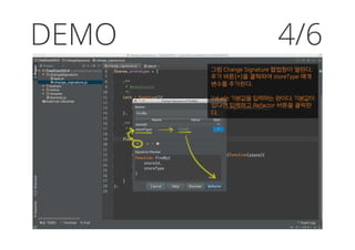 DEMO 4/6
그럼 Change Signature 팝업창이 열린다.
추가 버튼(+)을 클릭하여 storeType 매개
변수를 추가한다.
Value는 기본값을 입력하는 란이다. 기본값이
있다면 입력하고 Refactor 버튼을 클릭한
다.
 