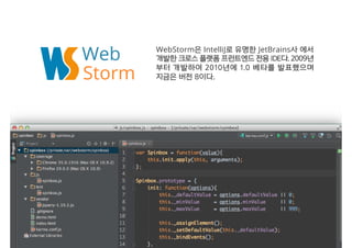 Web WebStorm은은 IntelliJ로로 유유명명한한 JetBrains사사 에에서서
개개발발한한 크크로로스스 플플랫랫폼폼 프프런런트트엔엔드드 전전용용 IIDDEE다다.. 22000099년년
부부터터 개개발발하하여여 22001100년년에에 11..00 베베타타를를 발발표표했했으으며며
지지금금은은 버버전전 88이이다다..Storm
 