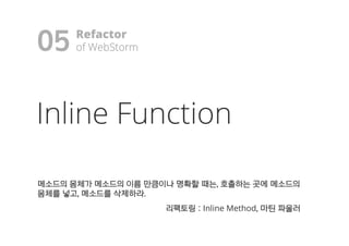 Inline Function
메메소소드드의의 몸몸체체가가 메메소소드드의의 이이름름 만만큼큼이이나나 명명확확할할 때때는는,, 호호출출하하는는 곳곳에에 메메소소드드의의
몸몸체체를를 넣넣고고,, 메메소소드드를를 삭삭제제하하라라..
리리팩팩토토링링 :: Inline Method,, 마마틴틴 파파울울러러
05 Refactor
ooff WWeebbSSttoorrmm!
 