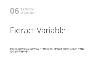 Extract Variable
Inline Local Variable과과 반반대대되되는는 개개념념,, 함함수수나나 메메서서드드내내 여여러러번번 사사용용되되는는 수수식식을을
임임시시 변변수수로로 뽑뽑아아낸낸다다..
06 Refactor
ooff WWeebbSSttoorrmm!
 