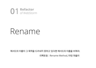 01
Rename
Refactor
ooff WWeebbSSttoorrmm!
메메서서드드의의 이이름름이이 그그 목목적적을을 드드러러내내지지 못못하하고고 있있다다면면 메메서서드드의의 이이름름을을 바바꿔꿔라라..
리리팩팩토토링링 :: Rename Method,, 마마틴틴 파파울울러러
 