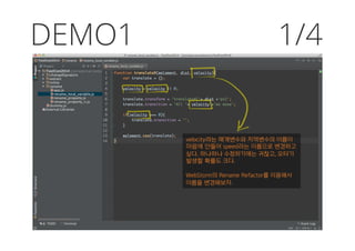 DEMO1
velocity라는 매개변수와 지역변수의 이름이
마음에 안들어 speed라는 이름으로 변경하고
싶다. 하나하나 수정하기에는 귀찮고, 오타가
발생할 확률도 크다.
WebStorm의 Rename Refactor를 이용해서
이름을 변경해보자.
1/4
 