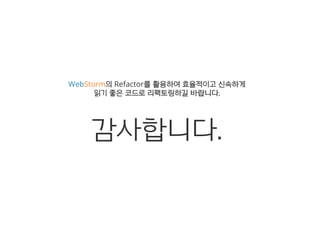 WebStorm의의 Refactor를를 활활용용하하여여 효효율율적적이이고고 신신속속하하게게
읽읽기기 좋좋은은 코코드드로로 리리팩팩토토링링하하길길 바바랍랍니니다다..
감사합니다.
 