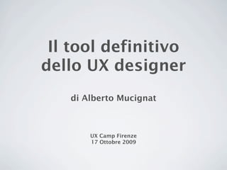 Il tool definitivo
dello UX designer
   di Alberto Mucignat



       UX Camp Firenze
       17 Ottobre 2009
 