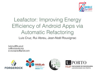 Leafactor: Improving Energy
Efﬁciency of Android Apps via
Automatic Refactoring
Luis Cruz, Rui Abreu, Jean-Noël Rouvignac
luiscruz@fe.up.pt
rui@computer.org
jn.rouvignac@gmail.com
 