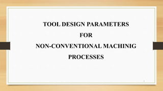 TOOL DESIGN PARAMETERS
FOR
NON-CONVENTIONAL MACHINIG
PROCESSES
1
 