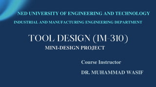 NED UNIVERSITY OF ENGINEERING AND TECHNOLOGY
INDUSTRIAL AND MANUFACTURING ENGINEERING DEPARTMENT
Course Instructor
DR. MUHAMMAD WASIF
MINI-DESIGN PROJECT
 