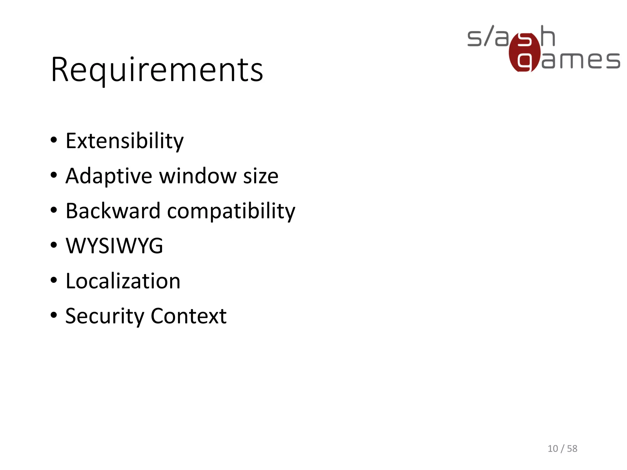 Requirements
• Extensibility
• Adaptive window size
• Backward compatibility
• WYSIWYG
• Localization
• Security Context
10 / 58
 