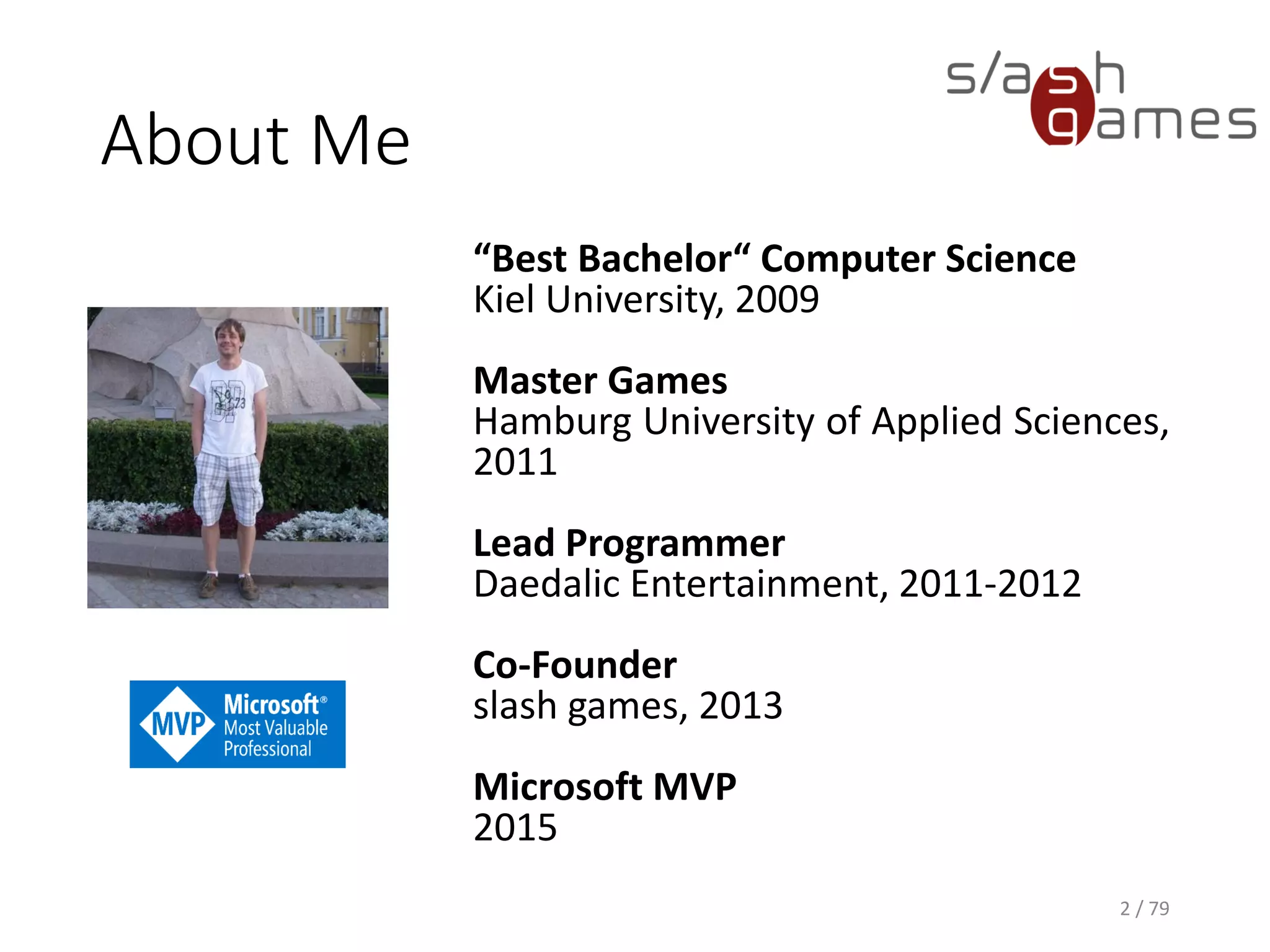 About Me
“Best Bachelor“ Computer Science
Kiel University, 2009
Master Games
Hamburg University of Applied Sciences,
2011
Lead Programmer
Daedalic Entertainment, 2011-2012
Co-Founder
slash games, 2013
Microsoft MVP
2015
2 / 79
 