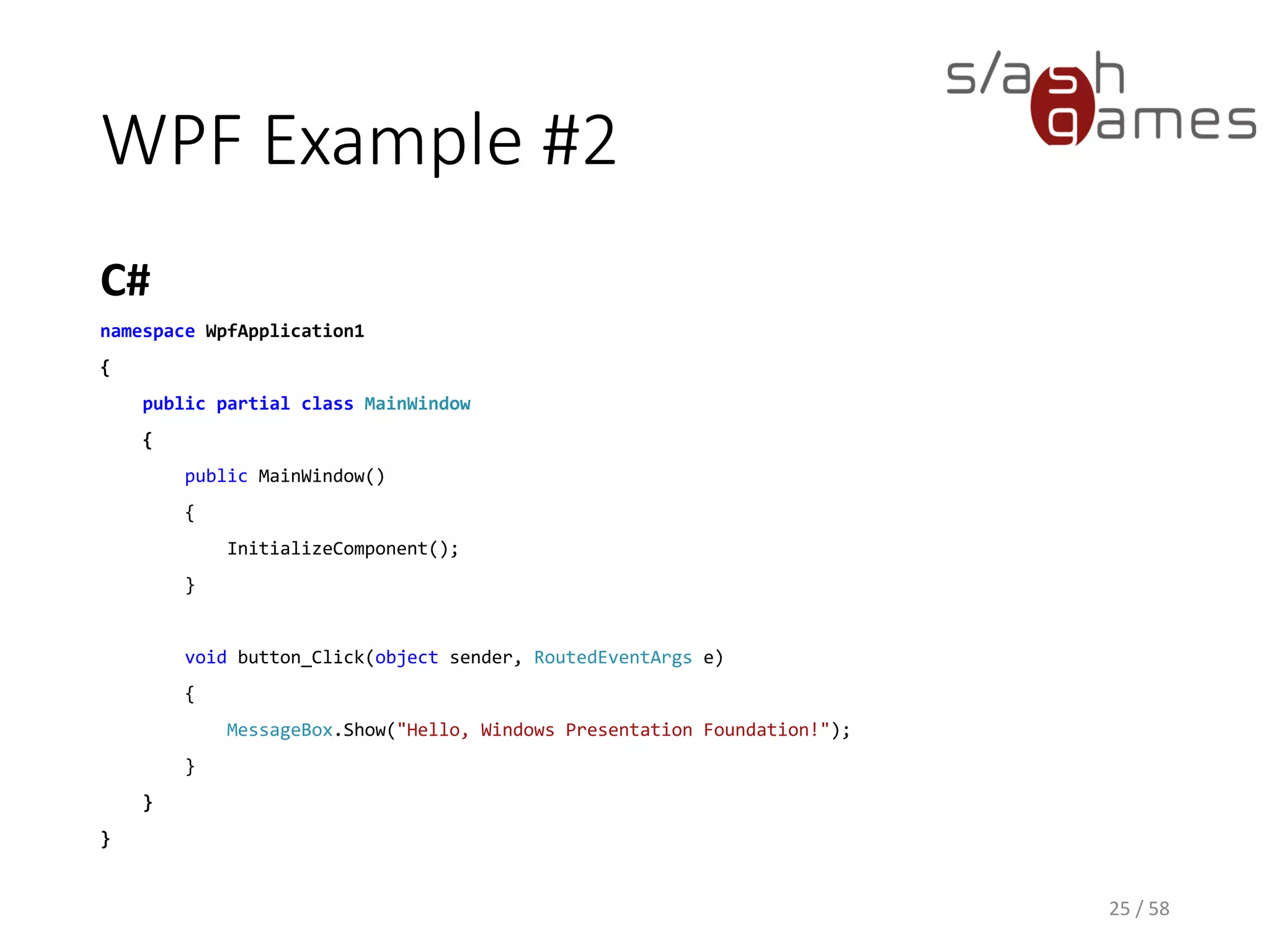 WPF Example #2
C#
25 / 58
namespace WpfApplication1
{
public partial class MainWindow
{
public MainWindow()
{
InitializeComponent();
}
void button_Click(object sender, RoutedEventArgs e)
{
MessageBox.Show("Hello, Windows Presentation Foundation!");
}
}
}
 