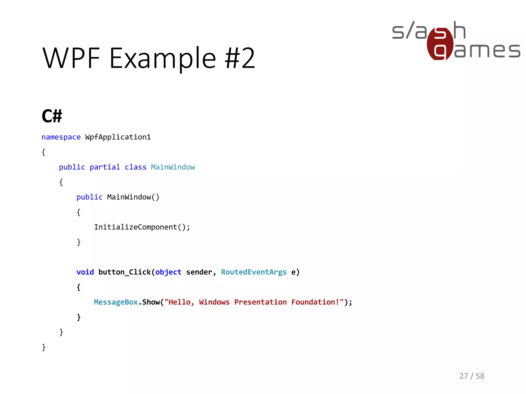 WPF Example #2
C#
27 / 58
namespace WpfApplication1
{
public partial class MainWindow
{
public MainWindow()
{
InitializeComponent();
}
void button_Click(object sender, RoutedEventArgs e)
{
MessageBox.Show("Hello, Windows Presentation Foundation!");
}
}
}
 