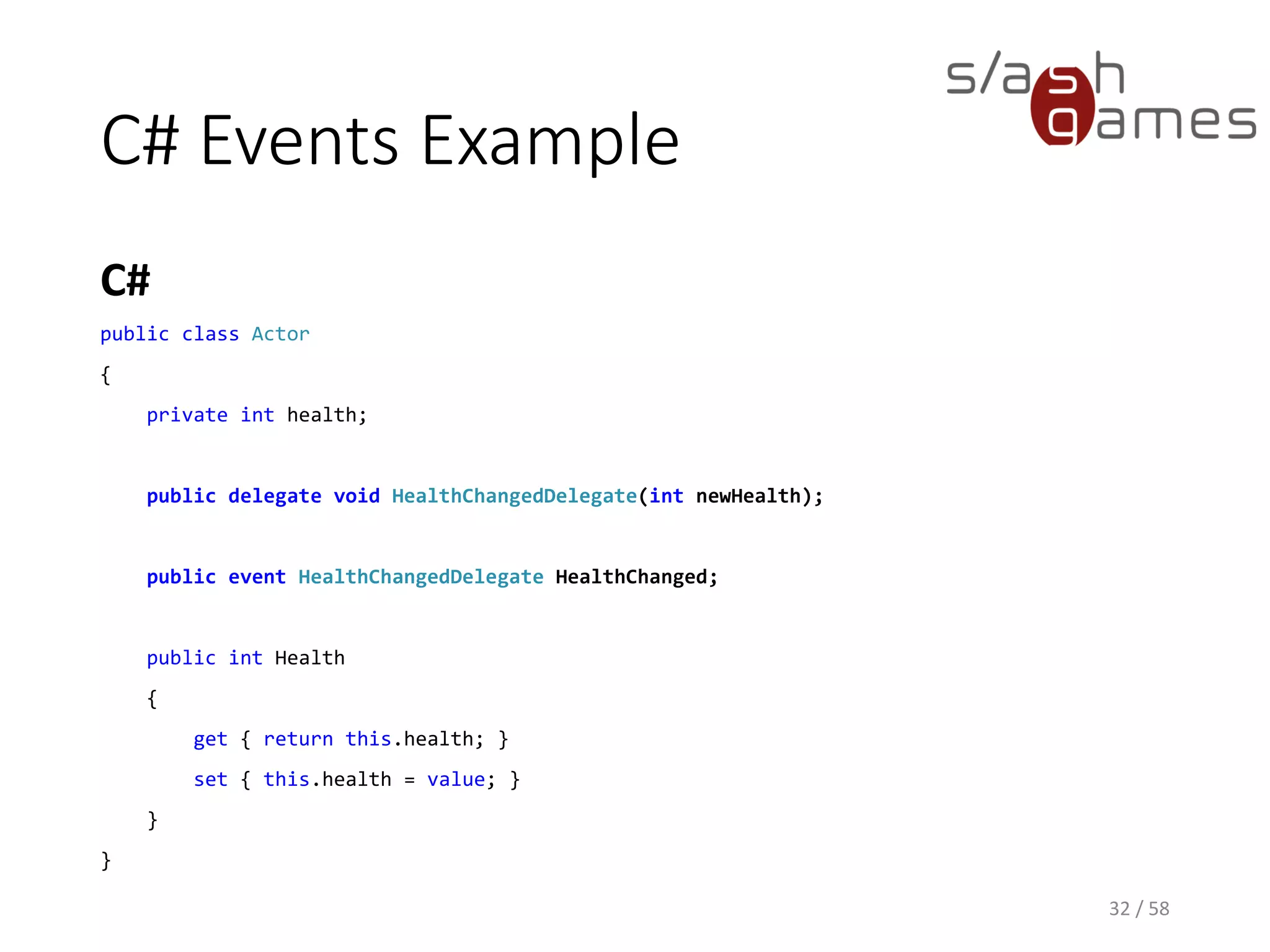 C# Events Example
C#
32 / 58
public class Actor
{
private int health;
public delegate void HealthChangedDelegate(int newHealth);
public event HealthChangedDelegate HealthChanged;
public int Health
{
get { return this.health; }
set { this.health = value; }
}
}
 