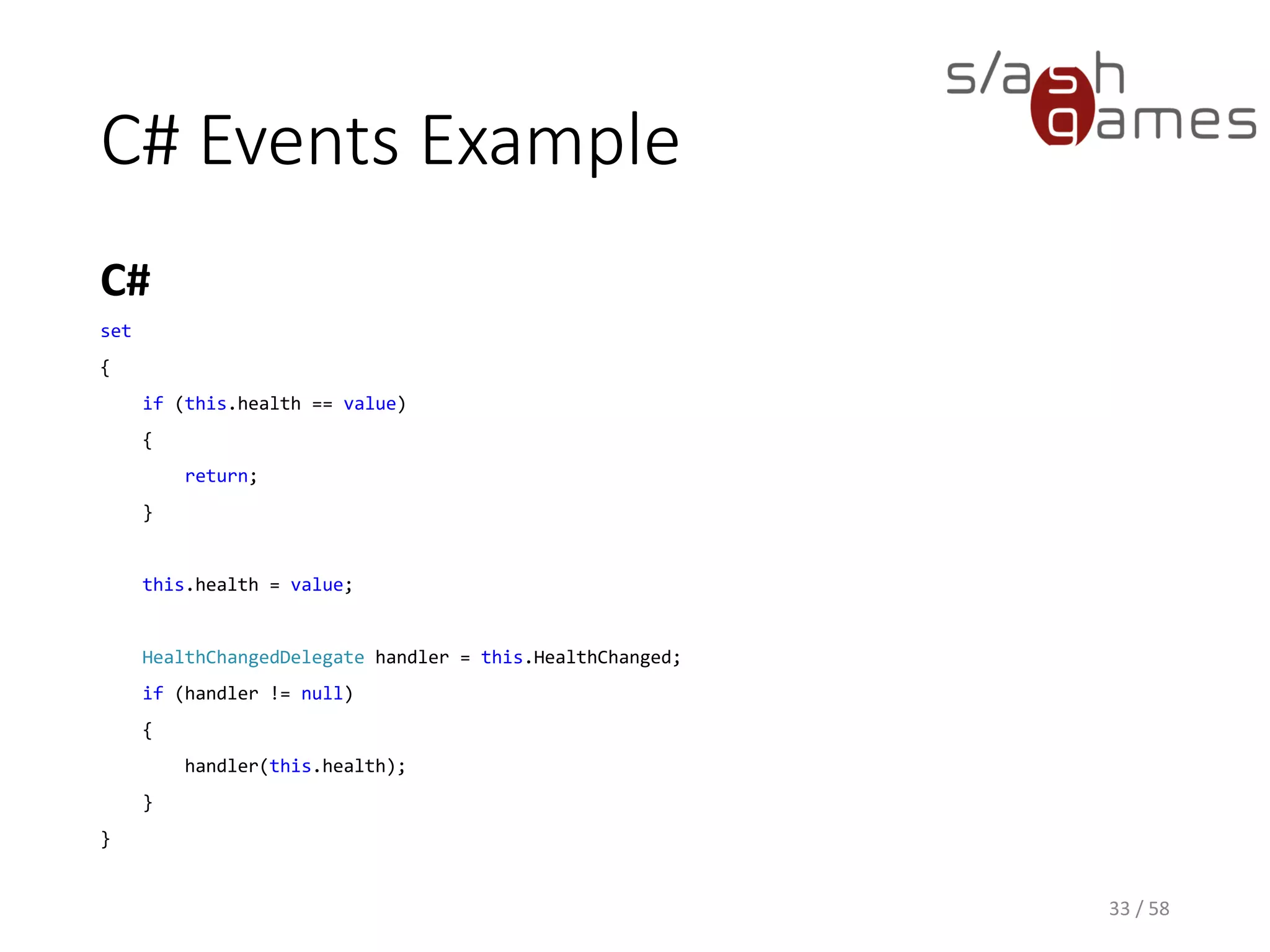 C# Events Example
C#
33 / 58
set
{
if (this.health == value)
{
return;
}
this.health = value;
HealthChangedDelegate handler = this.HealthChanged;
if (handler != null)
{
handler(this.health);
}
}
 