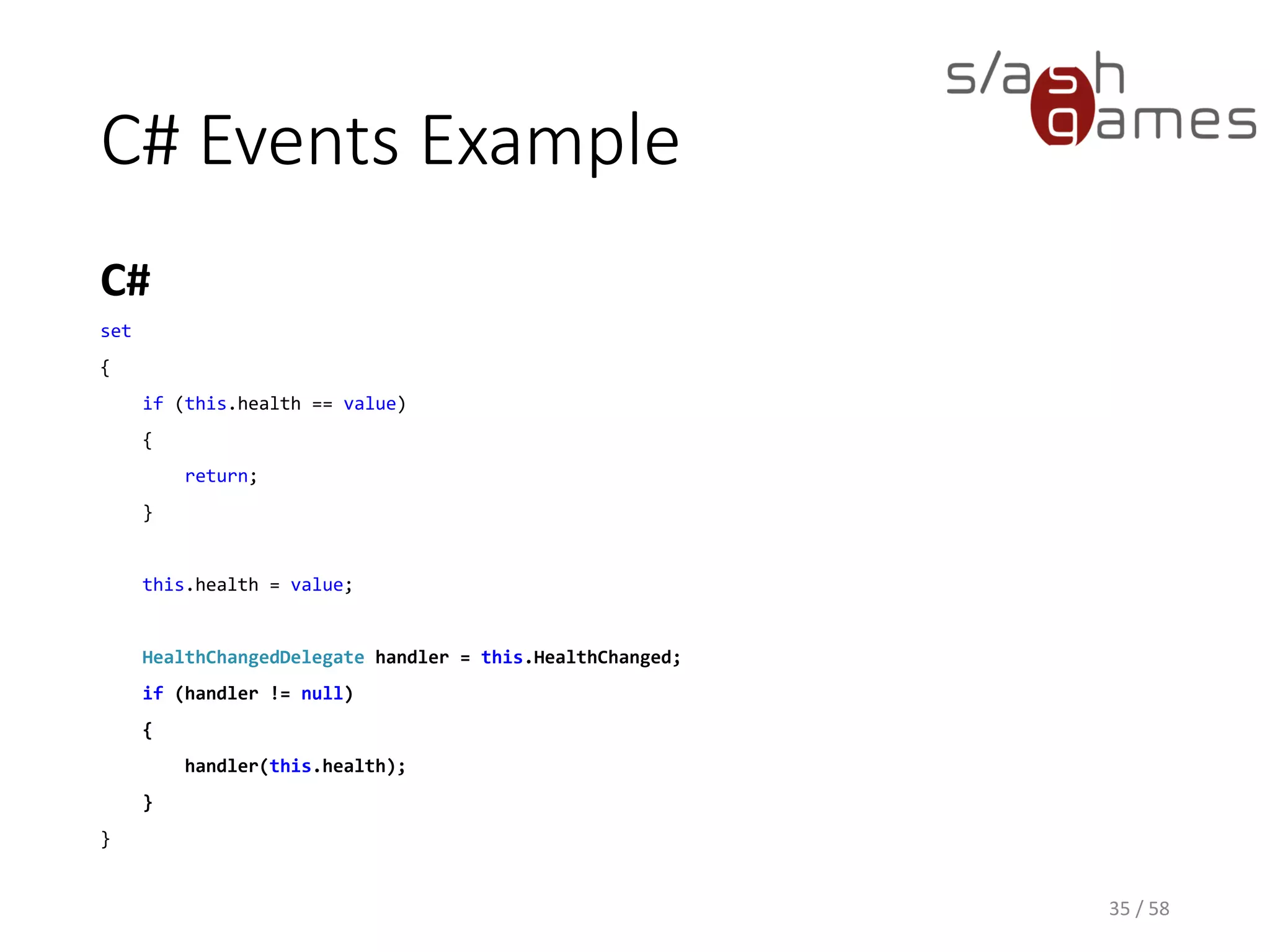 C# Events Example
C#
35 / 58
set
{
if (this.health == value)
{
return;
}
this.health = value;
HealthChangedDelegate handler = this.HealthChanged;
if (handler != null)
{
handler(this.health);
}
}
 