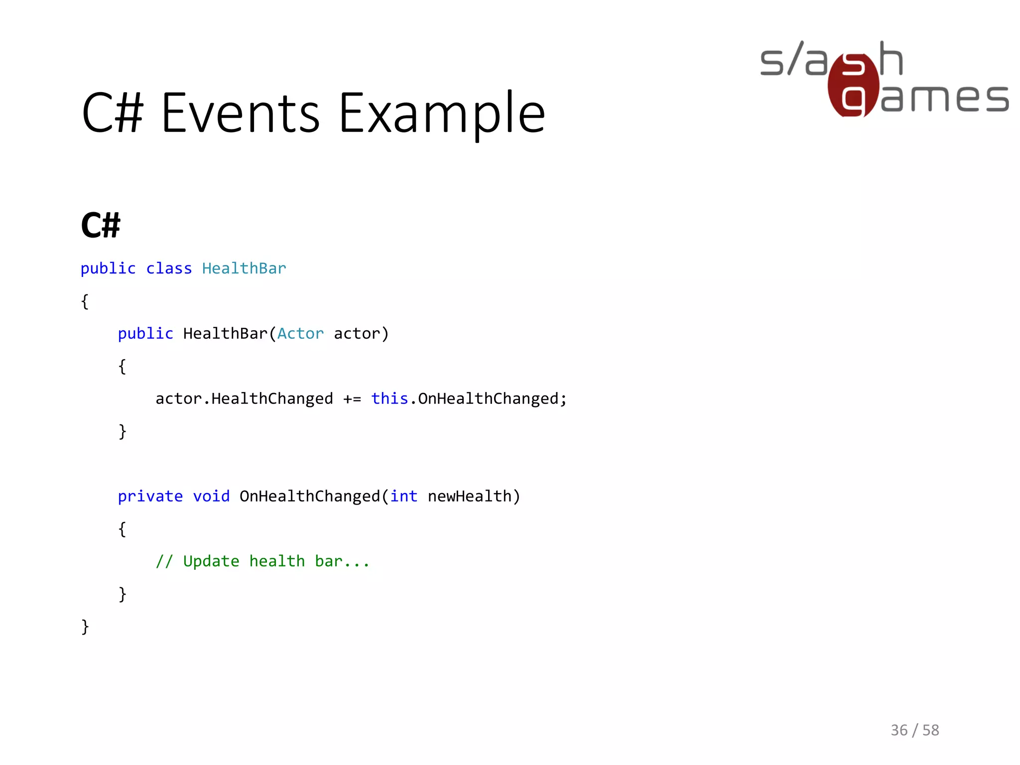 C# Events Example
C#
36 / 58
public class HealthBar
{
public HealthBar(Actor actor)
{
actor.HealthChanged += this.OnHealthChanged;
}
private void OnHealthChanged(int newHealth)
{
// Update health bar...
}
}
 