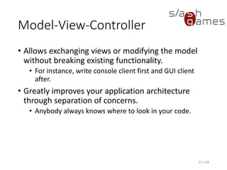 Model-View-Controller
• Allows exchanging views or modifying the model
without breaking existing functionality.
• For instance, write console client first and GUI client
after.
• Greatly improves your application architecture
through separation of concerns.
• Anybody always knows where to look in your code.
17 / 58
 