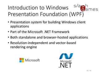 Introduction to Windows
Presentation Foundation (WPF)
• Presentation system for building Windows client
applications
• Part of the Microsoft .NET Framework
• Both standalone and browser-hosted applications
• Resolution-independent and vector-based
rendering engine
18 / 58
 
