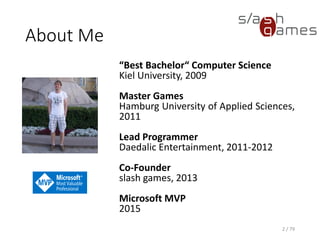 About Me
“Best Bachelor“ Computer Science
Kiel University, 2009
Master Games
Hamburg University of Applied Sciences,
2011
Lead Programmer
Daedalic Entertainment, 2011-2012
Co-Founder
slash games, 2013
Microsoft MVP
2015
2 / 79
 