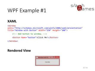 WPF Example #1
XAML
<Window
xmlns="http://schemas.microsoft.com/winfx/2006/xaml/presentation"
Title="Window with Button" Width="250" Height="100">
<!-- Add button to window. -->
<Button Name="button">Click Me!</Button>
</Window>
20 / 58
Rendered View
 