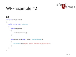 WPF Example #2
C#
24 / 58
namespace WpfApplication1
{
public partial class MainWindow
{
public MainWindow()
{
InitializeComponent();
}
void button_Click(object sender, RoutedEventArgs e)
{
MessageBox.Show("Hello, Windows Presentation Foundation!");
}
}
}
 