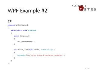 WPF Example #2
C#
25 / 58
namespace WpfApplication1
{
public partial class MainWindow
{
public MainWindow()
{
InitializeComponent();
}
void button_Click(object sender, RoutedEventArgs e)
{
MessageBox.Show("Hello, Windows Presentation Foundation!");
}
}
}
 