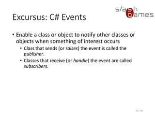 Excursus: C# Events
• Enable a class or object to notify other classes or
objects when something of interest occurs
• Class that sends (or raises) the event is called the
publisher.
• Classes that receive (or handle) the event are called
subscribers.
29 / 58
 