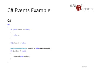 C# Events Example
C#
35 / 58
set
{
if (this.health == value)
{
return;
}
this.health = value;
HealthChangedDelegate handler = this.HealthChanged;
if (handler != null)
{
handler(this.health);
}
}
 
